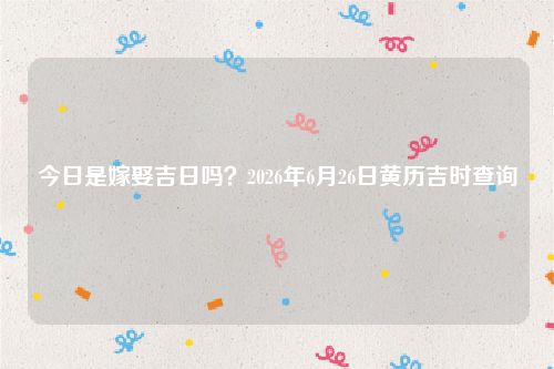 今日是嫁娶吉日吗？2026年6月26日黄历吉时查询