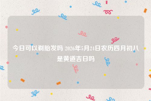 今日可以剃胎发吗 2026年5月24日农历四月初八是黄道吉日吗