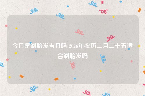 今日是剃胎发吉日吗 2026年农历二月二十五适合剃胎发吗