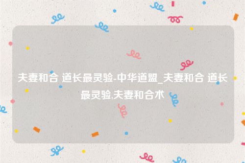 夫妻和合 道长最灵验-中华道盟_夫妻和合 道长最灵验,夫妻和合术