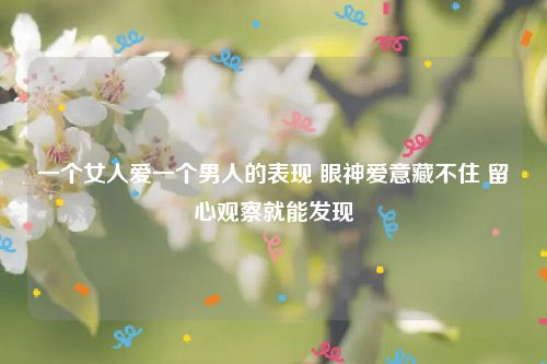 一个女人爱一个男人的表现 眼神爱意藏不住 留心观察就能发现