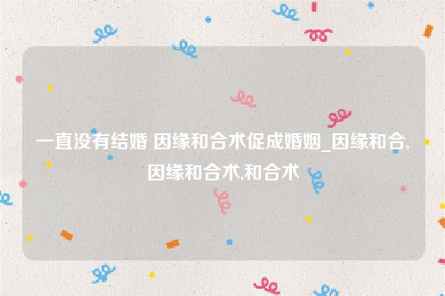 一直没有结婚 因缘和合术促成婚姻_因缘和合,因缘和合术,和合术