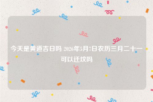 今天是黄道吉日吗 2026年5月7日农历三月二十一可以迁坟吗