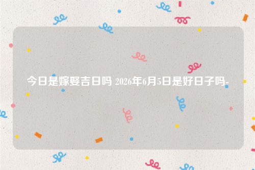 今日是嫁娶吉日吗 2026年6月5日是好日子吗-