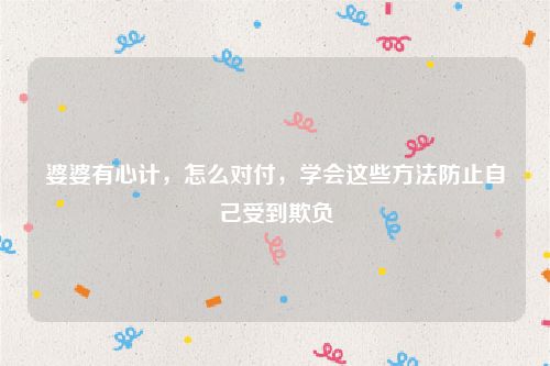 婆婆有心计，怎么对付，学会这些方法防止自己受到欺负