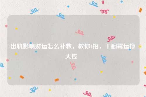 出轨影响财运怎么补救，教你4招，干翻霉运挣大钱  