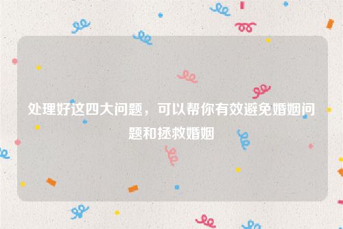 处理好这四大问题，可以帮你有效避免婚姻问题和拯救婚姻