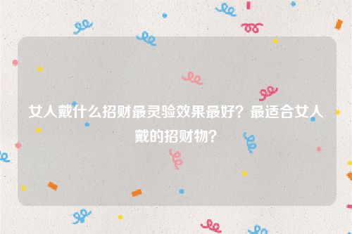 女人戴什么招财最灵验效果最好?最适合女人戴的招财物?