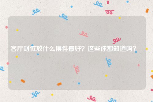 客厅财位放什么摆件最好？这些你都知道吗？   