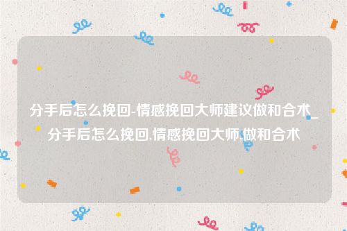 分手后怎么挽回-情感挽回大师建议做和合术_分手后怎么挽回,情感挽回大师,做和合术