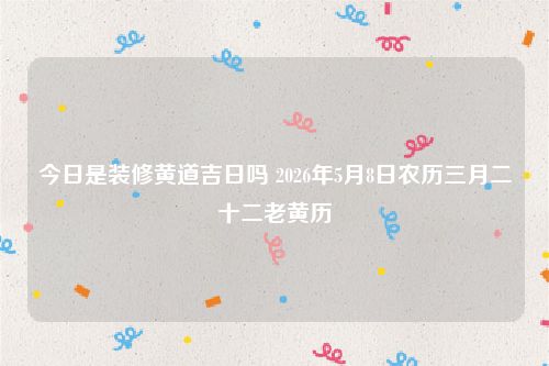 今日是装修黄道吉日吗 2026年5月8日农历三月二十二老黄历