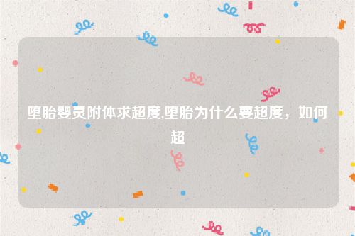 堕胎婴灵附体求超度,堕胎为什么要超度，如何超