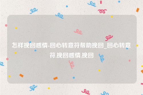 怎样挽回感情-回心转意符帮助挽回_回心转意符,挽回感情,挽回