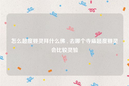 怎么超度婴灵拜什么佛 , 去哪个寺庙超度婴灵会比较灵验