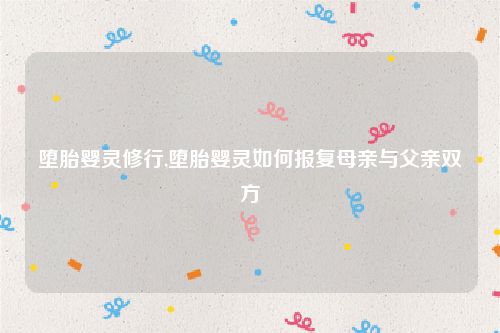 堕胎婴灵修行,堕胎婴灵如何报复母亲与父亲双方