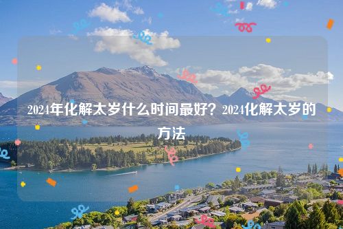 2024年化解太岁什么时间最好？2024化解太岁的方法