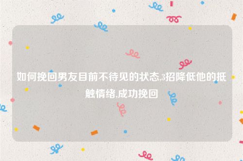 如何挽回男友目前不待见的状态,3招降低他的抵触情绪,成功挽回