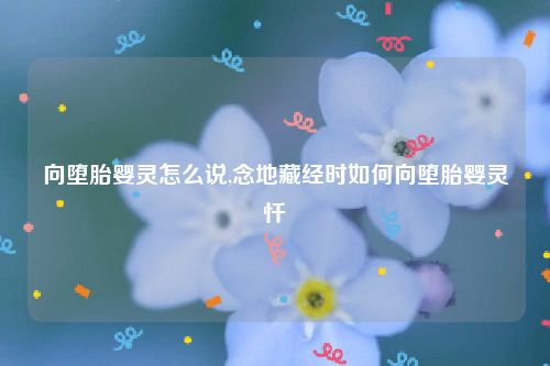 向堕胎婴灵怎么说,念地藏经时如何向堕胎婴灵忏
