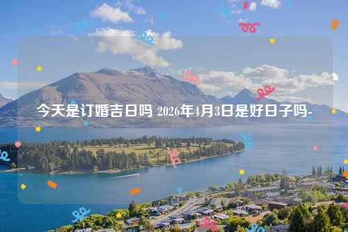 今天是订婚吉日吗 2026年4月3日是好日子吗-