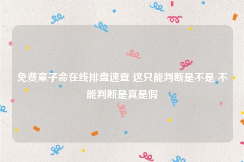 免费童子命在线排盘速查 这只能判断是不是 不能判断是真是假