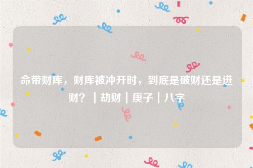 命带财库，财库被冲开时，到底是破财还是进财？｜劫财｜庚子｜八字