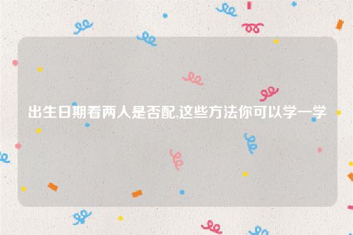 出生日期看两人是否配,这些方法你可以学一学
