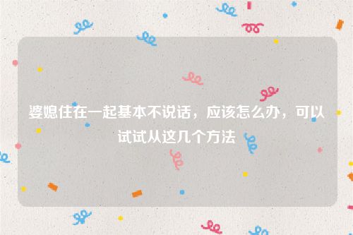 婆媳住在一起基本不说话，应该怎么办，可以试试从这几个方法