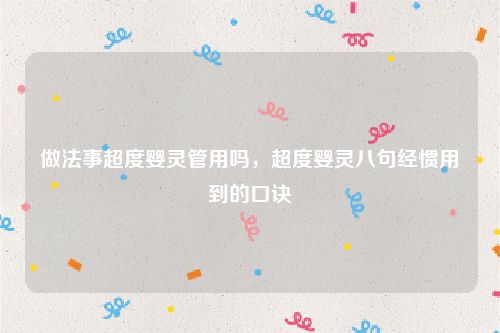 做法事超度婴灵管用吗，超度婴灵八句经惯用到的口诀