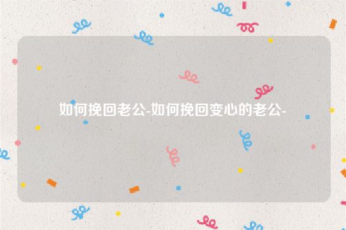 如何挽回老公-如何挽回变心的老公-