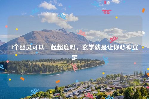 4个婴灵可以一起超度吗，玄学就是让你心神安定