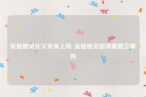 坠胎婴灵在父亲身上吗 ,坠胎婴灵超拔需要立牌吗