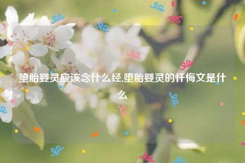 堕胎婴灵应该念什么经,堕胎婴灵的忏悔文是什么