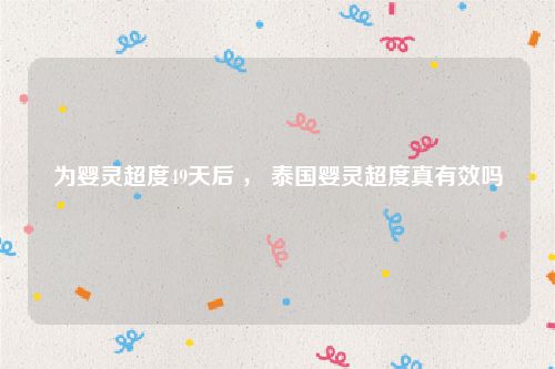 为婴灵超度49天后 ， 泰国婴灵超度真有效吗