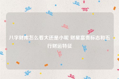 八字财库怎么看大还是小呢 财星富贵标志和五行财运特征