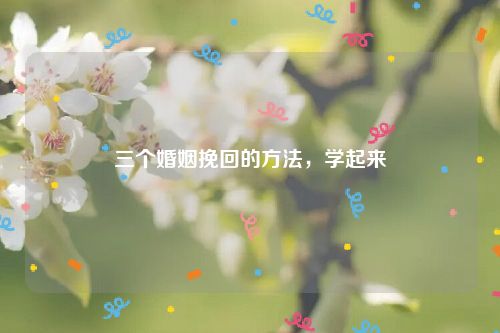 三个婚姻挽回的方法，学起来