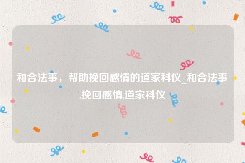 和合法事，帮助挽回感情的道家科仪_和合法事,挽回感情,道家科仪