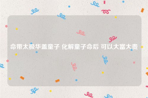 命带太极华盖童子 化解童子命后 可以大富大贵