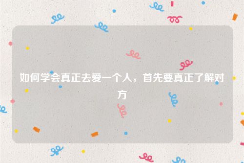 如何学会真正去爱一个人，首先要真正了解对方