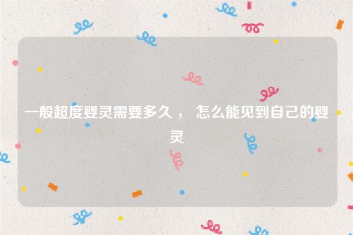 一般超度婴灵需要多久 ， 怎么能见到自己的婴灵