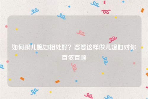 如何跟儿媳妇相处好？婆婆这样做儿媳妇对你百依百顺