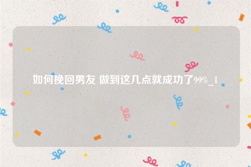 如何挽回男友 做到这几点就成功了99%_1