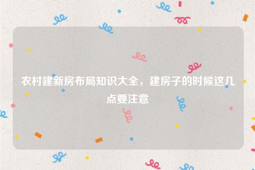 农村建新房布局知识大全，建房子的时候这几点要注意