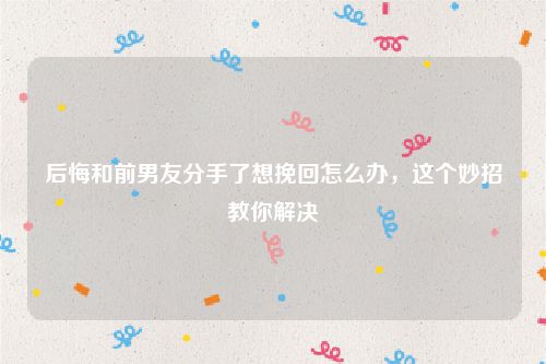 后悔和前男友分手了想挽回怎么办，这个妙招教你解决