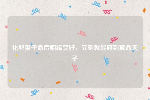 化解童子命后姻缘变好，立刻就能碰到真命天子