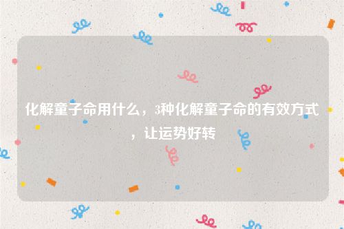 化解童子命用什么，3种化解童子命的有效方式，让运势好转