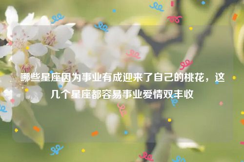 哪些星座因为事业有成迎来了自己的桃花,这几个星座都容易事业爱情双丰收