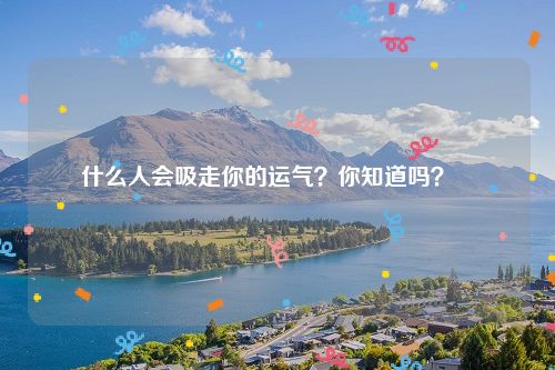 什么人会吸走你的运气?你知道吗?