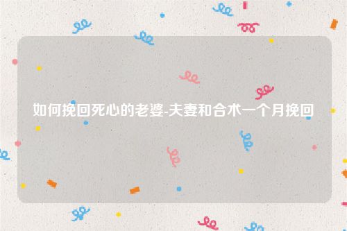 如何挽回死心的老婆-夫妻和合术一个月挽回