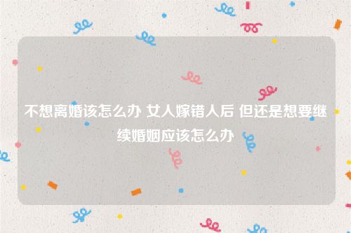 不想离婚该怎么办 女人嫁错人后 但还是想要继续婚姻应该怎么办