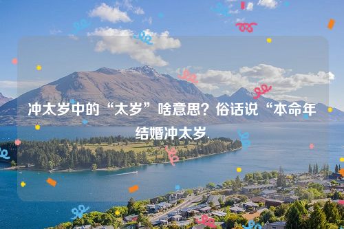 冲太岁中的“太岁”啥意思？俗话说“本命年结婚冲太岁.